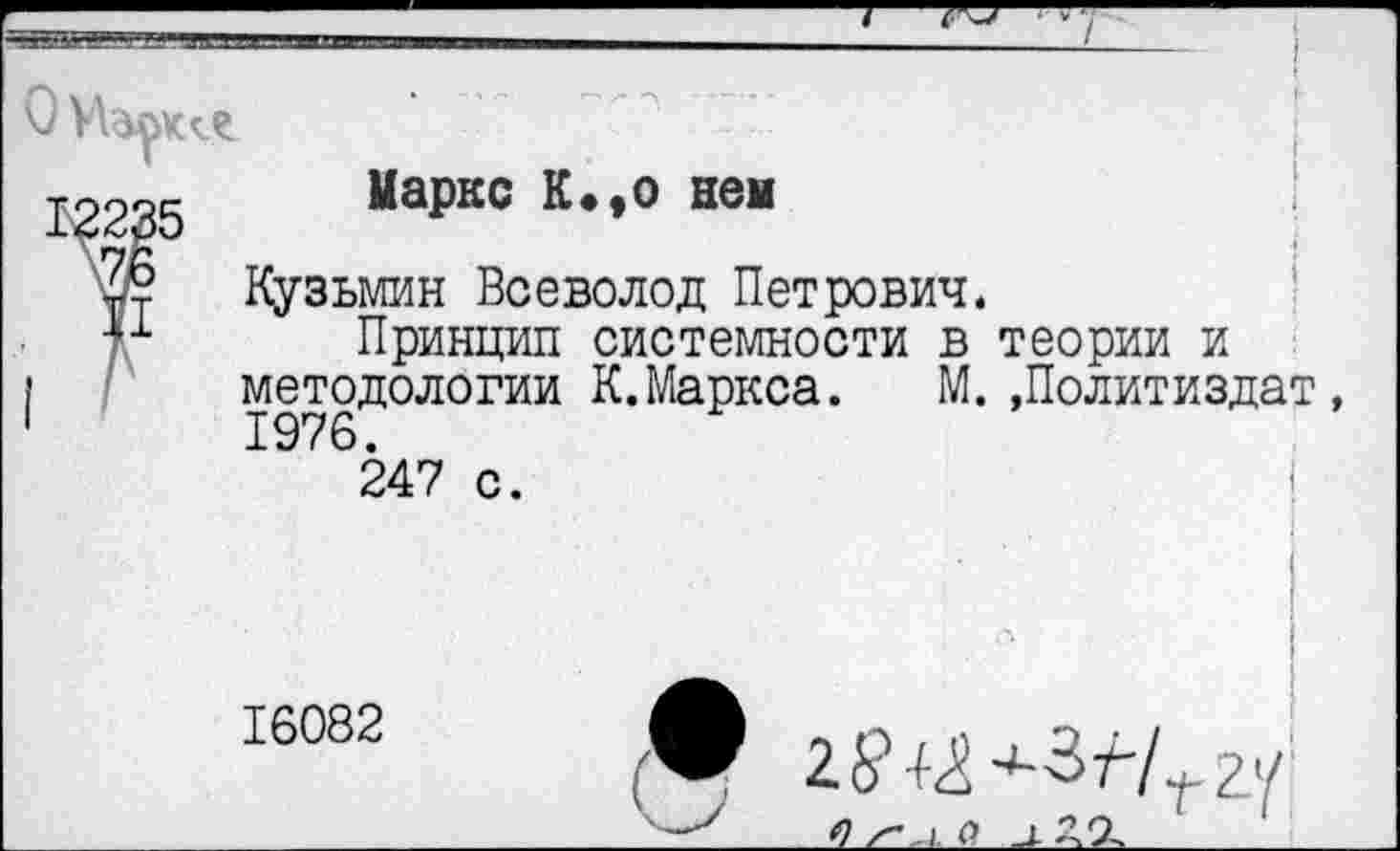 ﻿I ■ -
0 Марк?.
Маркс К.,о нем
Кузьмин Всеволод Петрович.
Принцип системности в теории и методологии К.Маркса. М. »Политиздат, 1976.
247 с.
16082